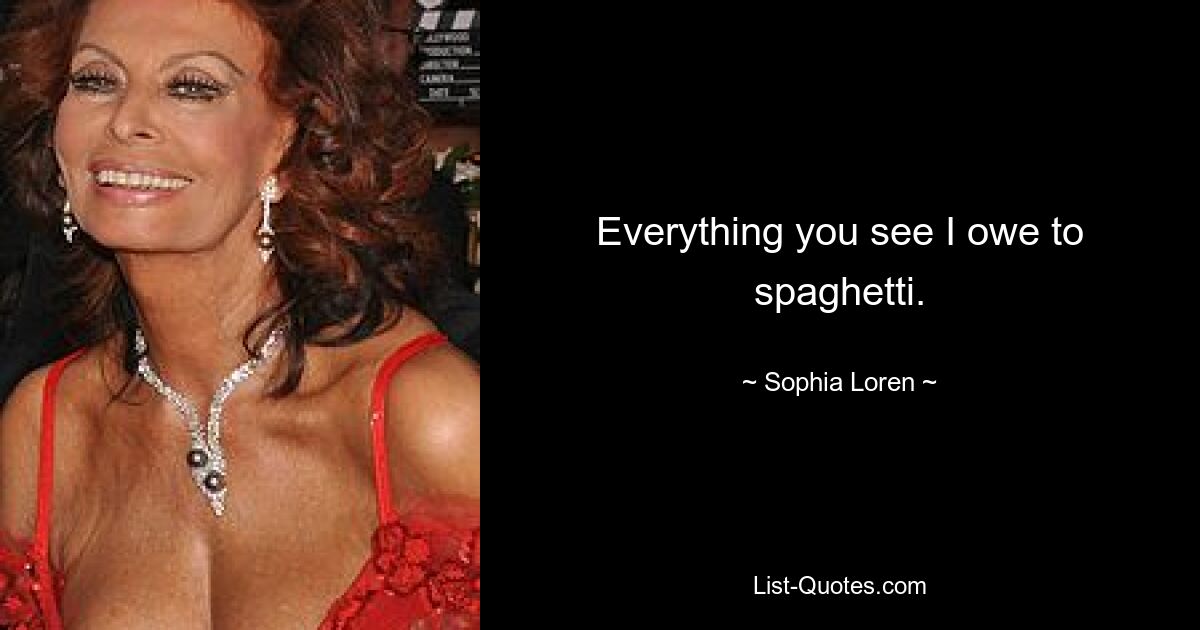 Everything you see I owe to spaghetti. — © Sophia Loren