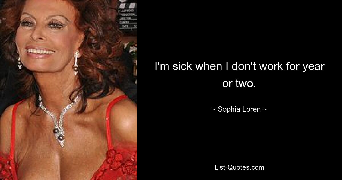 I'm sick when I don't work for year or two. — © Sophia Loren