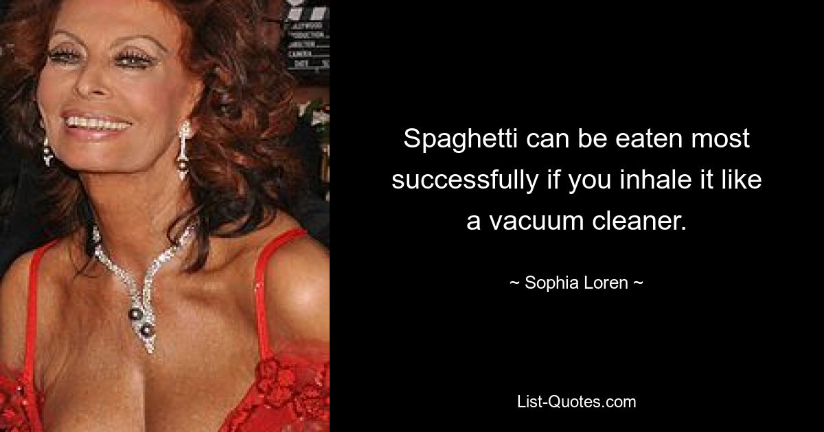 Spaghetti can be eaten most successfully if you inhale it like a vacuum cleaner. — © Sophia Loren