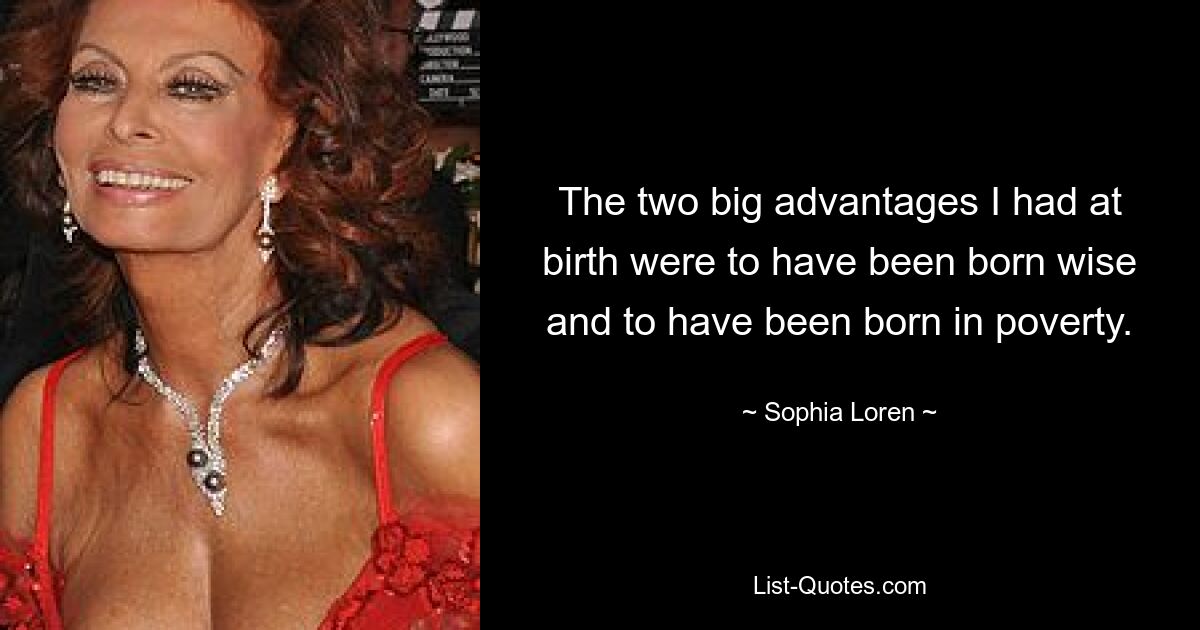 The two big advantages I had at birth were to have been born wise and to have been born in poverty. — © Sophia Loren