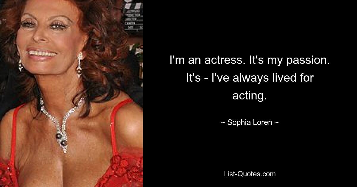 I'm an actress. It's my passion. It's - I've always lived for acting. — © Sophia Loren