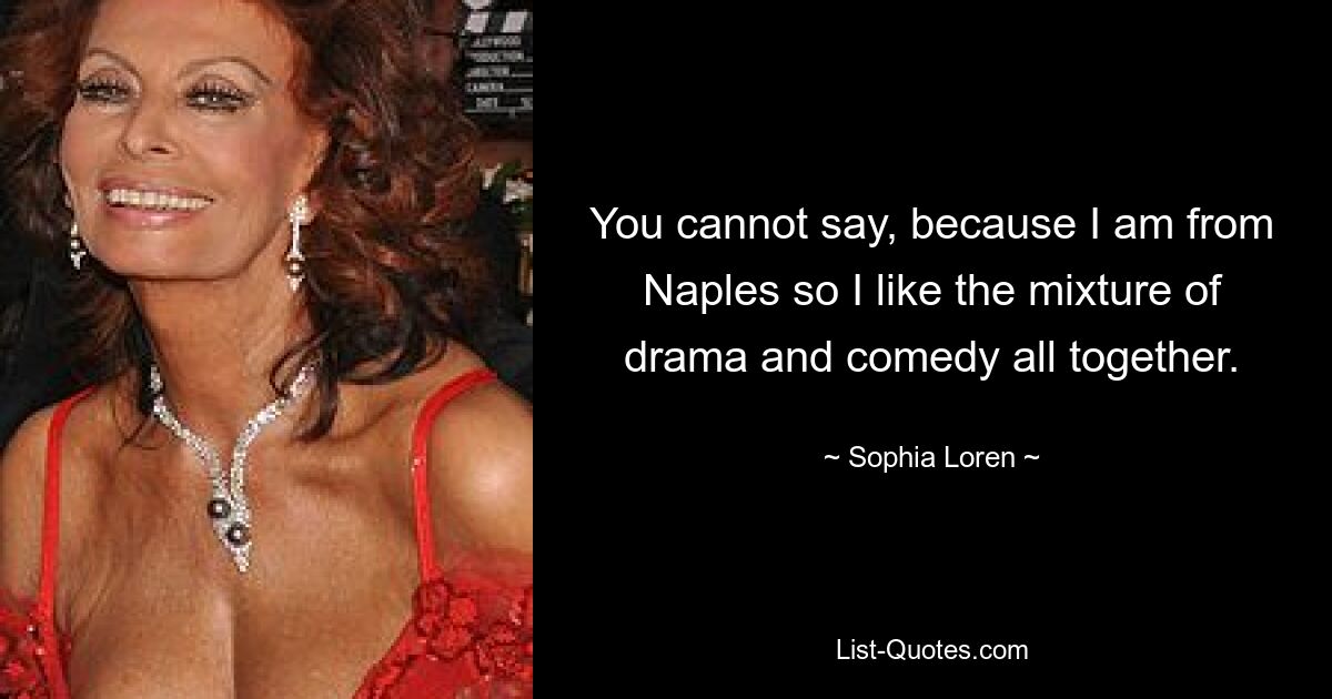 You cannot say, because I am from Naples so I like the mixture of drama and comedy all together. — © Sophia Loren