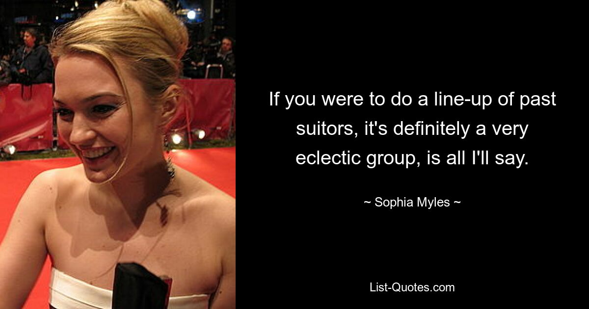 If you were to do a line-up of past suitors, it's definitely a very eclectic group, is all I'll say. — © Sophia Myles