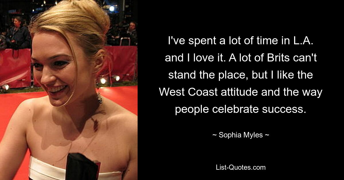 I've spent a lot of time in L.A. and I love it. A lot of Brits can't stand the place, but I like the West Coast attitude and the way people celebrate success. — © Sophia Myles