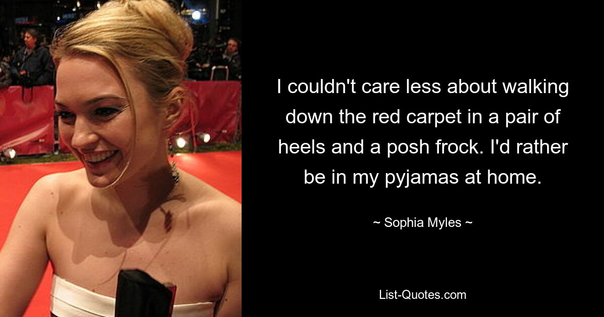 I couldn't care less about walking down the red carpet in a pair of heels and a posh frock. I'd rather be in my pyjamas at home. — © Sophia Myles