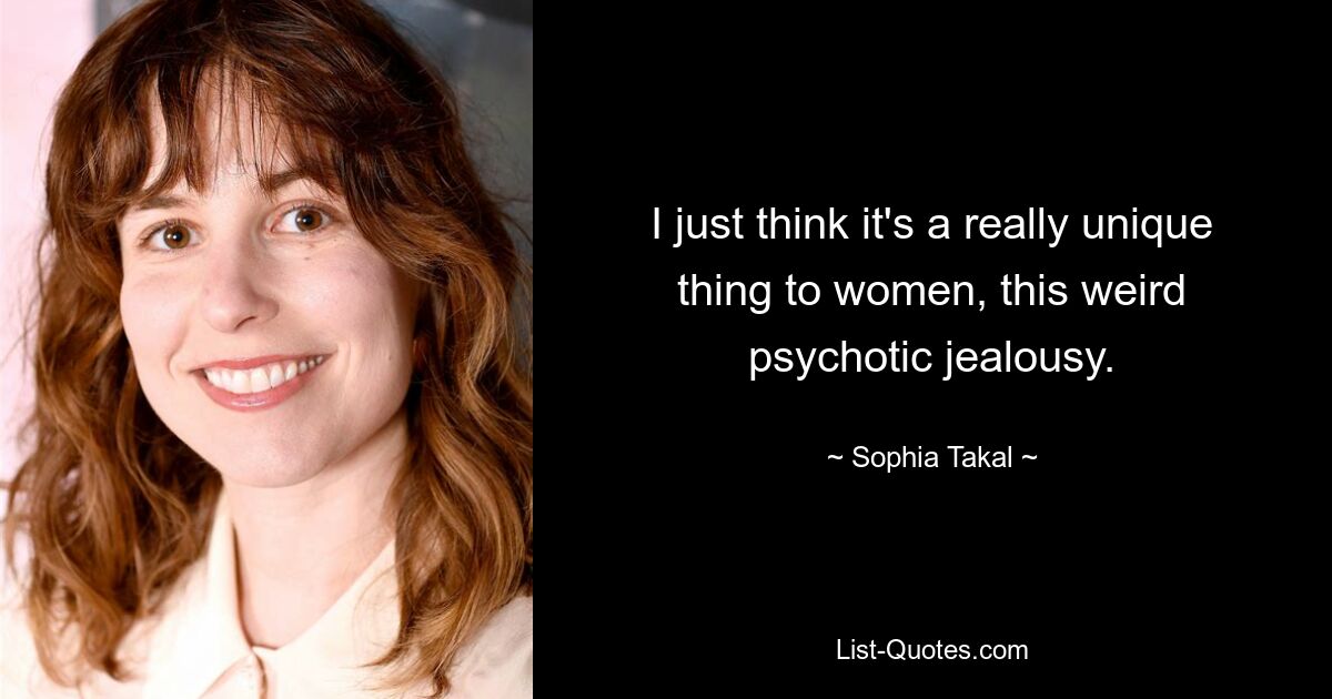 I just think it's a really unique thing to women, this weird psychotic jealousy. — © Sophia Takal