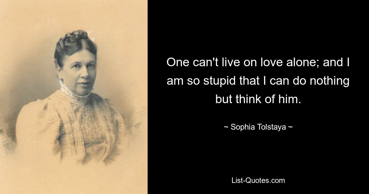 One can't live on love alone; and I am so stupid that I can do nothing but think of him. — © Sophia Tolstaya