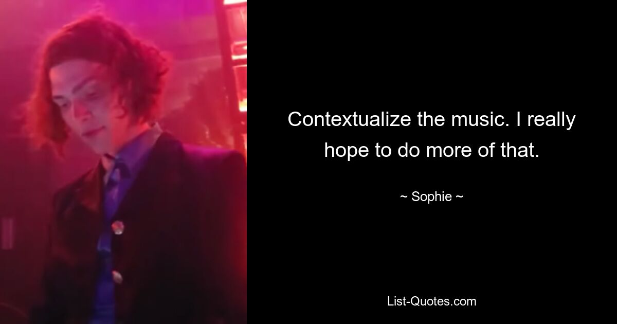 Contextualize the music. I really hope to do more of that. — © Sophie