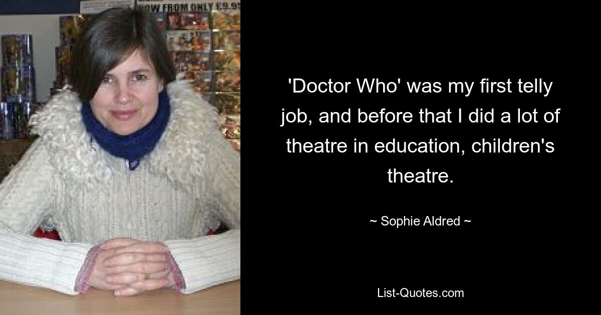 'Doctor Who' was my first telly job, and before that I did a lot of theatre in education, children's theatre. — © Sophie Aldred