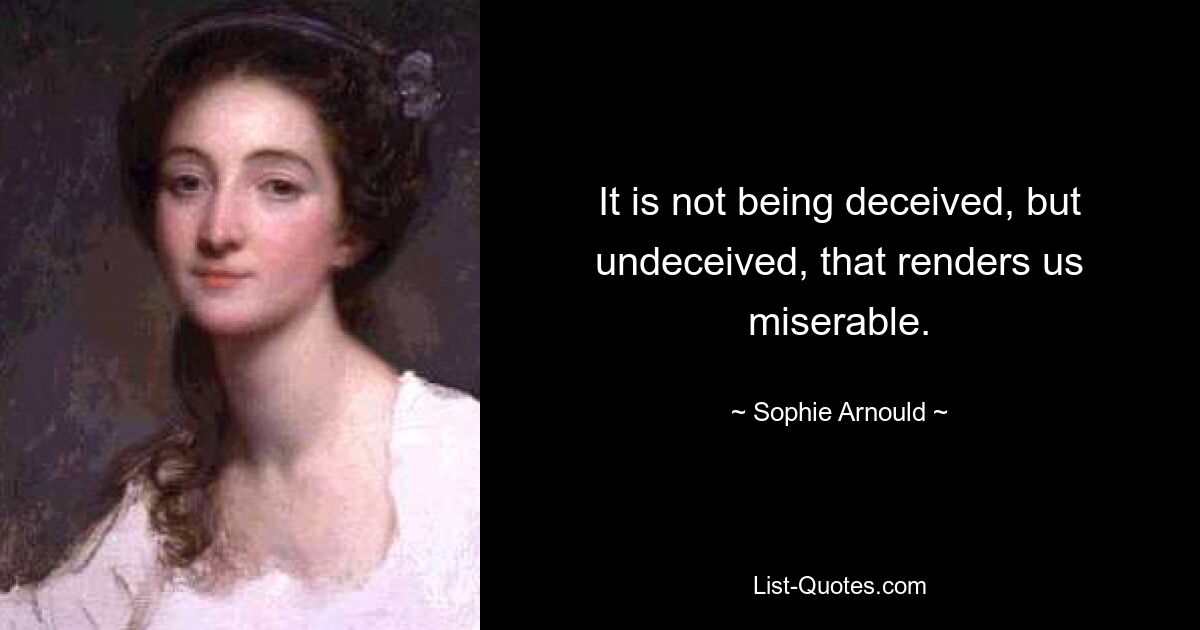 It is not being deceived, but undeceived, that renders us miserable. — © Sophie Arnould