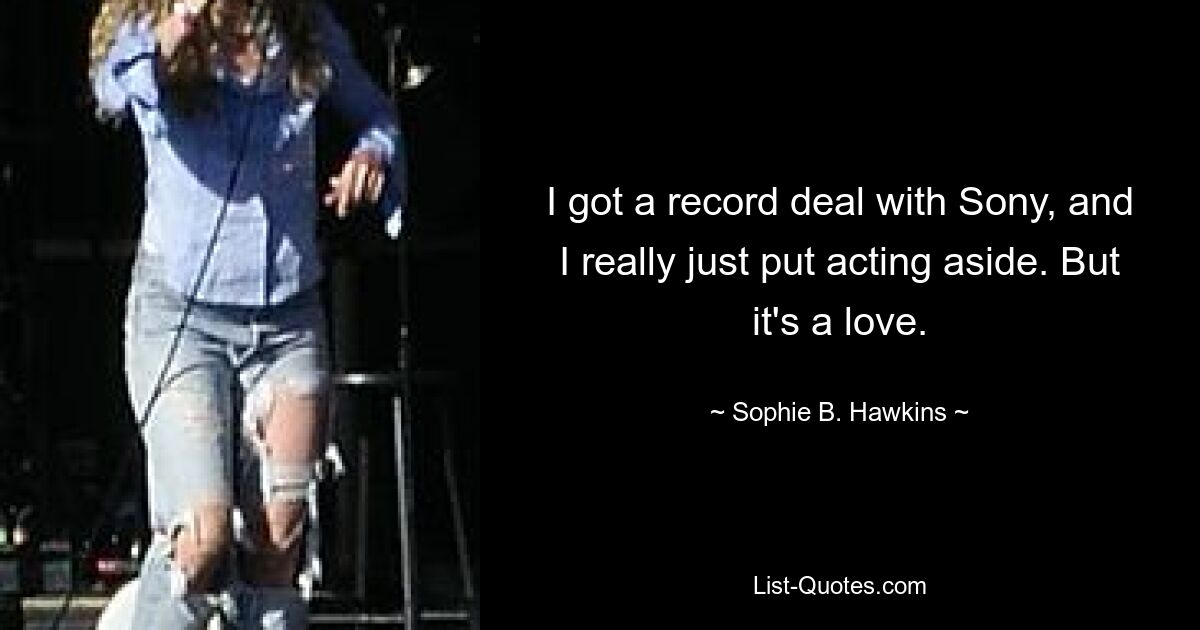 I got a record deal with Sony, and I really just put acting aside. But it's a love. — © Sophie B. Hawkins