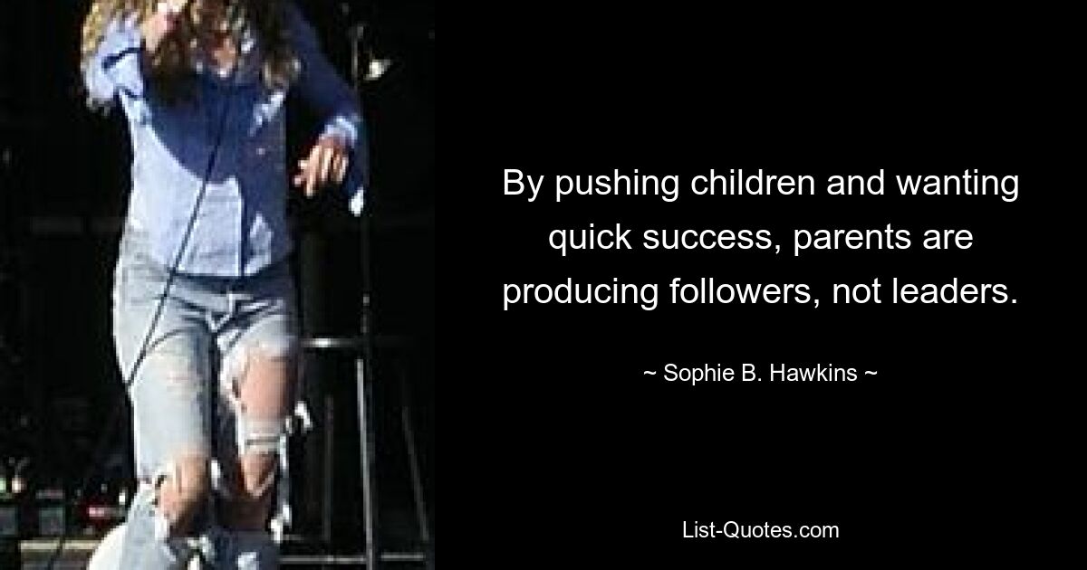 By pushing children and wanting quick success, parents are producing followers, not leaders. — © Sophie B. Hawkins