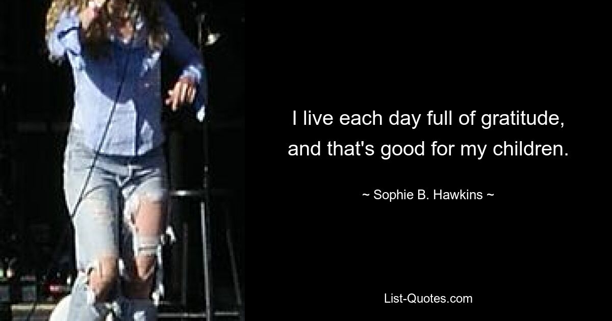 I live each day full of gratitude, and that's good for my children. — © Sophie B. Hawkins