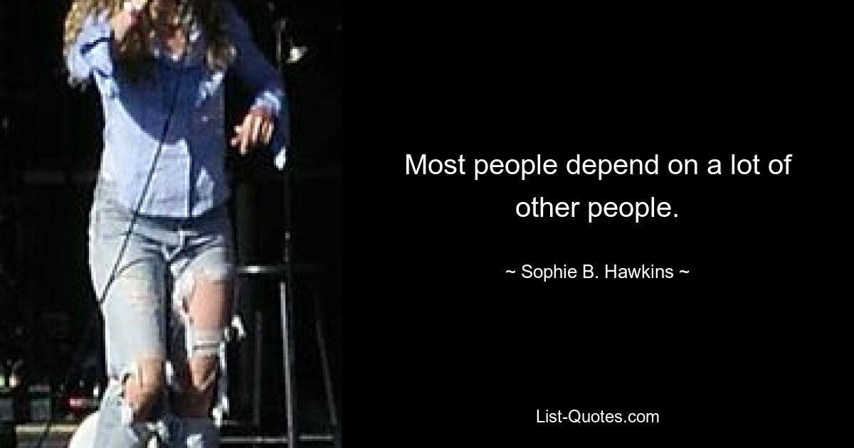 Most people depend on a lot of other people. — © Sophie B. Hawkins