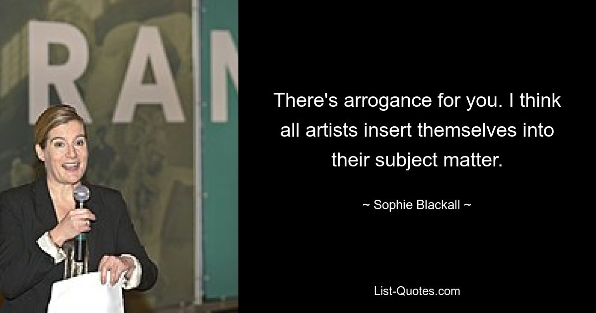 There's arrogance for you. I think all artists insert themselves into their subject matter. — © Sophie Blackall