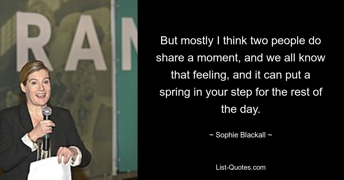 But mostly I think two people do share a moment, and we all know that feeling, and it can put a spring in your step for the rest of the day. — © Sophie Blackall