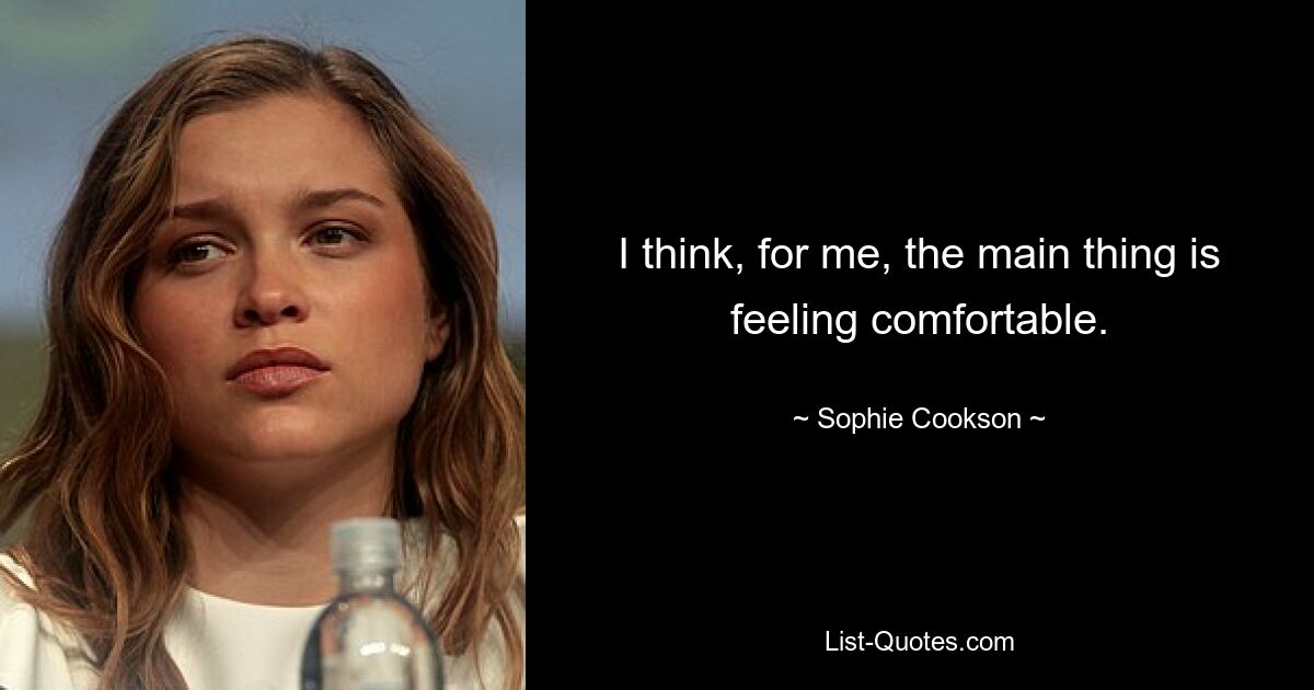 I think, for me, the main thing is feeling comfortable. — © Sophie Cookson