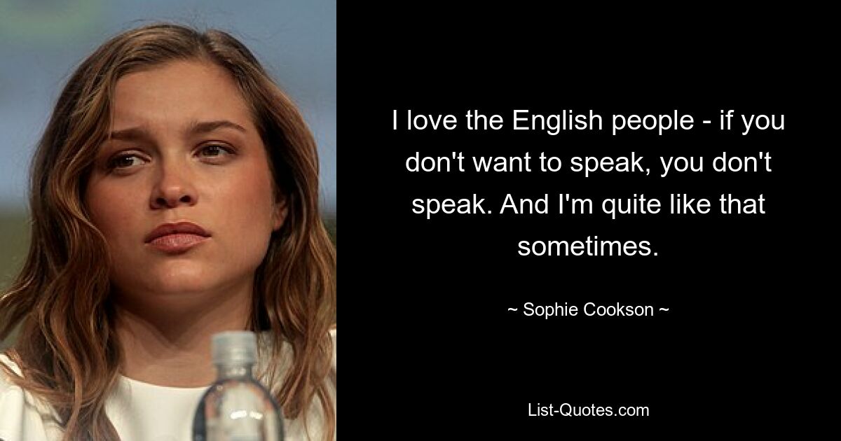 I love the English people - if you don't want to speak, you don't speak. And I'm quite like that sometimes. — © Sophie Cookson