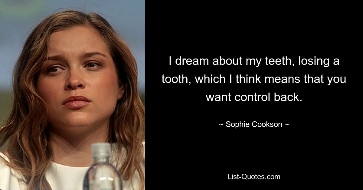 I dream about my teeth, losing a tooth, which I think means that you want control back. — © Sophie Cookson