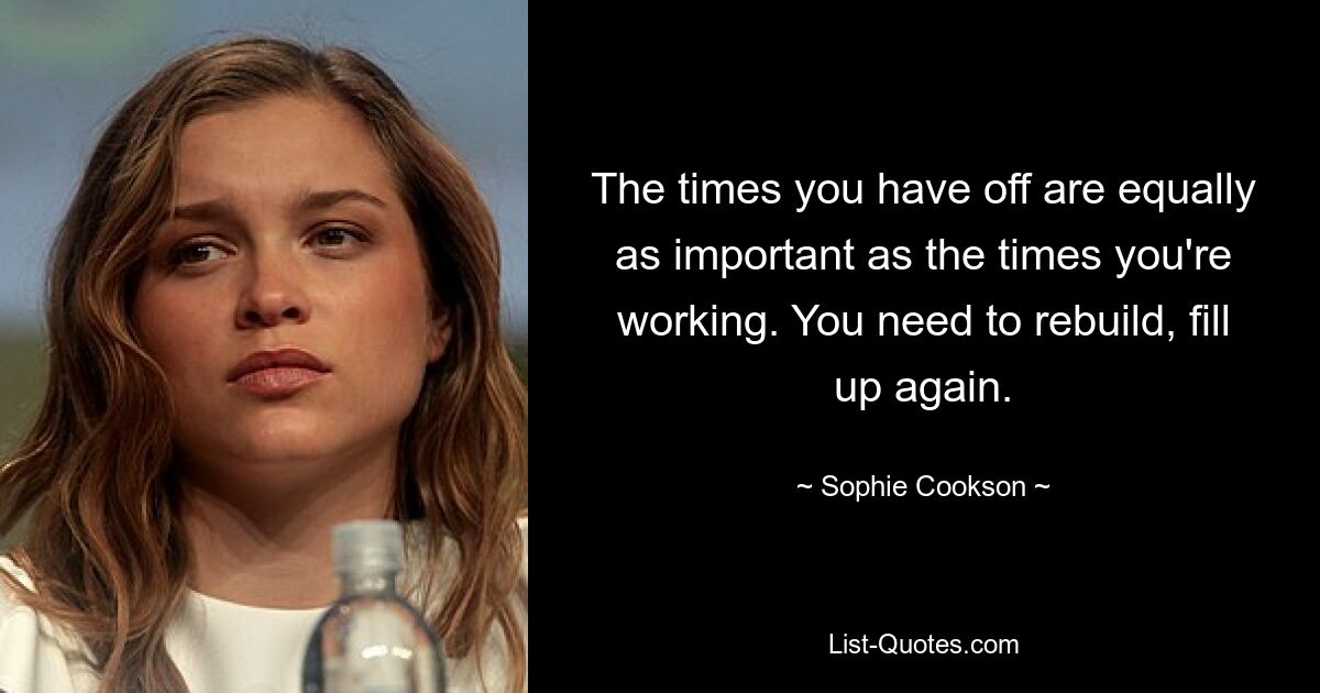 The times you have off are equally as important as the times you're working. You need to rebuild, fill up again. — © Sophie Cookson