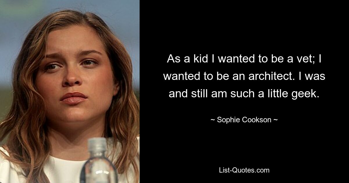 As a kid I wanted to be a vet; I wanted to be an architect. I was and still am such a little geek. — © Sophie Cookson