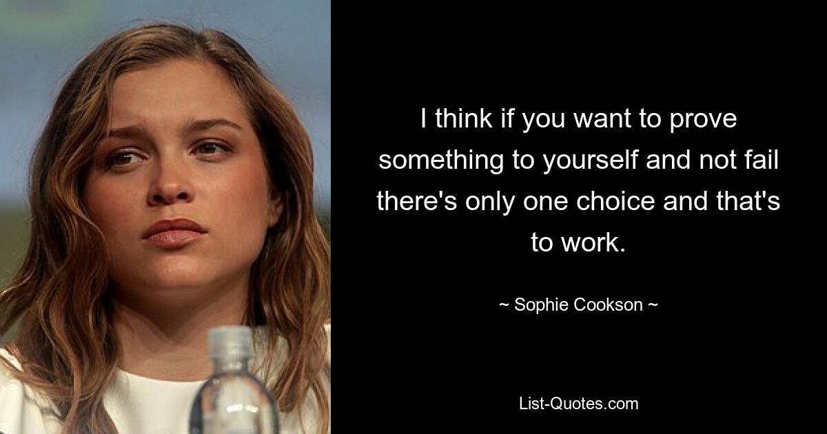 I think if you want to prove something to yourself and not fail there's only one choice and that's to work. — © Sophie Cookson