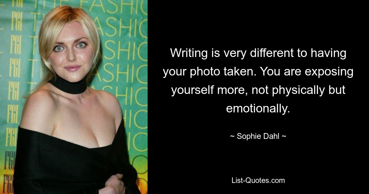 Writing is very different to having your photo taken. You are exposing yourself more, not physically but emotionally. — © Sophie Dahl