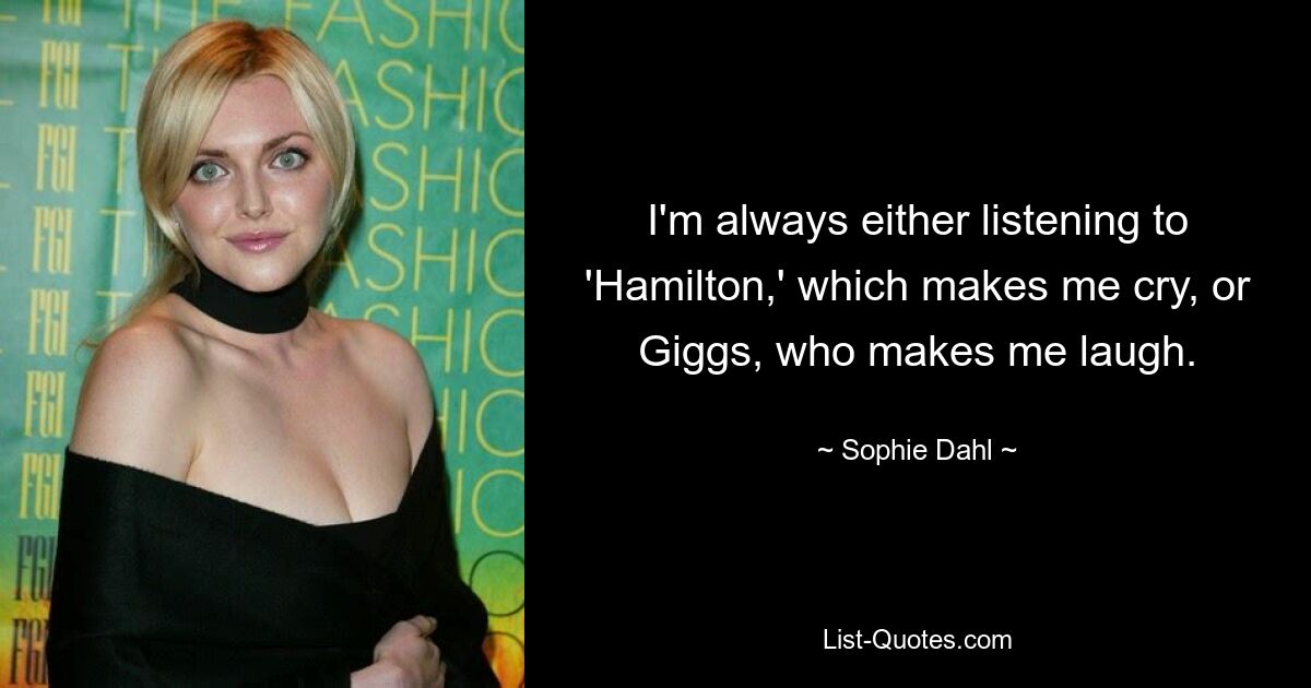 I'm always either listening to 'Hamilton,' which makes me cry, or Giggs, who makes me laugh. — © Sophie Dahl