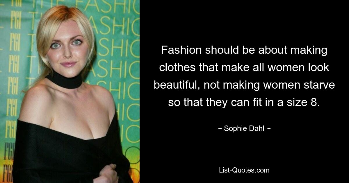 Fashion should be about making clothes that make all women look beautiful, not making women starve so that they can fit in a size 8. — © Sophie Dahl