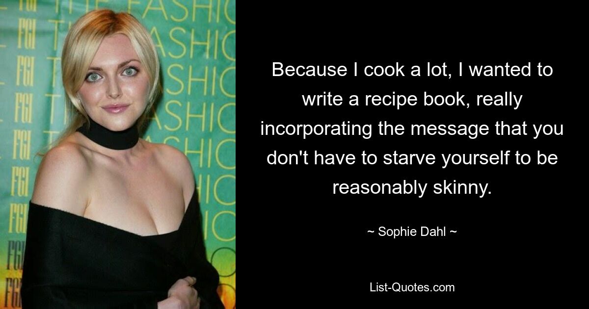 Because I cook a lot, I wanted to write a recipe book, really incorporating the message that you don't have to starve yourself to be reasonably skinny. — © Sophie Dahl