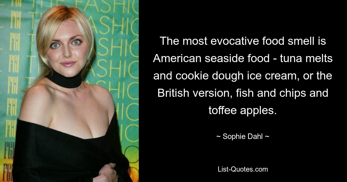 The most evocative food smell is American seaside food - tuna melts and cookie dough ice cream, or the British version, fish and chips and toffee apples. — © Sophie Dahl