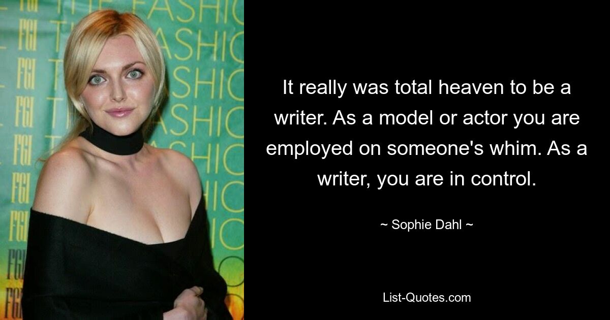 It really was total heaven to be a writer. As a model or actor you are employed on someone's whim. As a writer, you are in control. — © Sophie Dahl