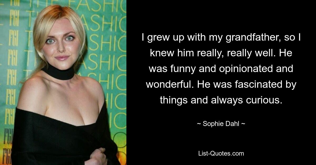 I grew up with my grandfather, so I knew him really, really well. He was funny and opinionated and wonderful. He was fascinated by things and always curious. — © Sophie Dahl