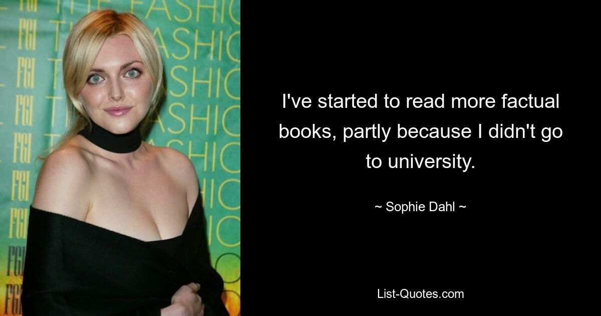 I've started to read more factual books, partly because I didn't go to university. — © Sophie Dahl