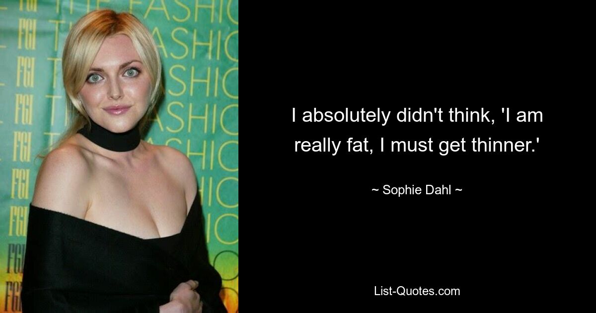 I absolutely didn't think, 'I am really fat, I must get thinner.' — © Sophie Dahl