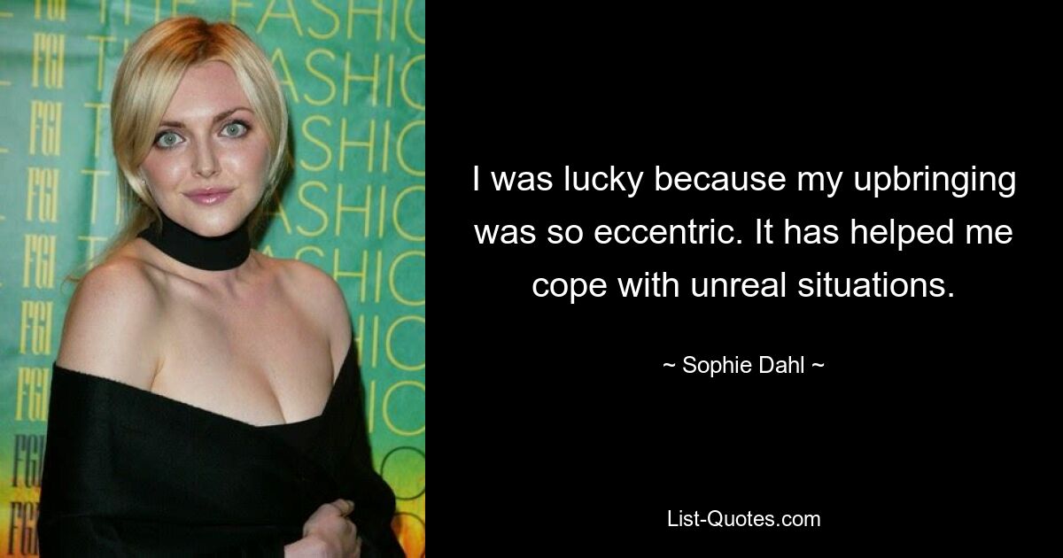 I was lucky because my upbringing was so eccentric. It has helped me cope with unreal situations. — © Sophie Dahl