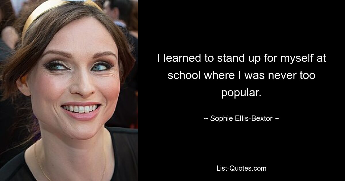 I learned to stand up for myself at school where I was never too popular. — © Sophie Ellis-Bextor