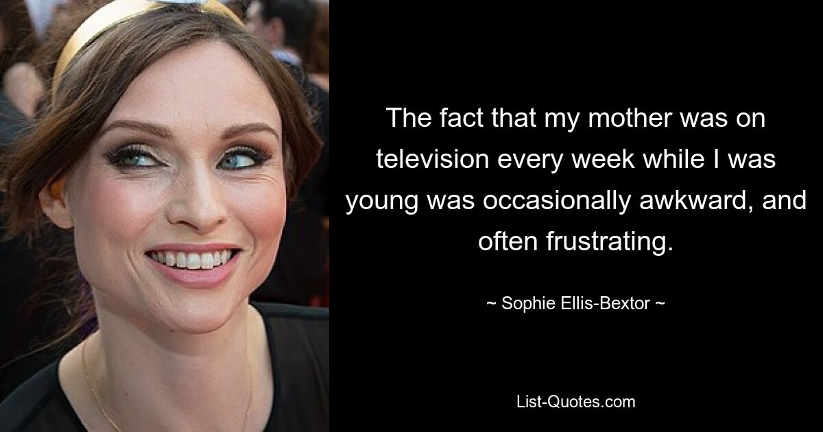 The fact that my mother was on television every week while I was young was occasionally awkward, and often frustrating. — © Sophie Ellis-Bextor