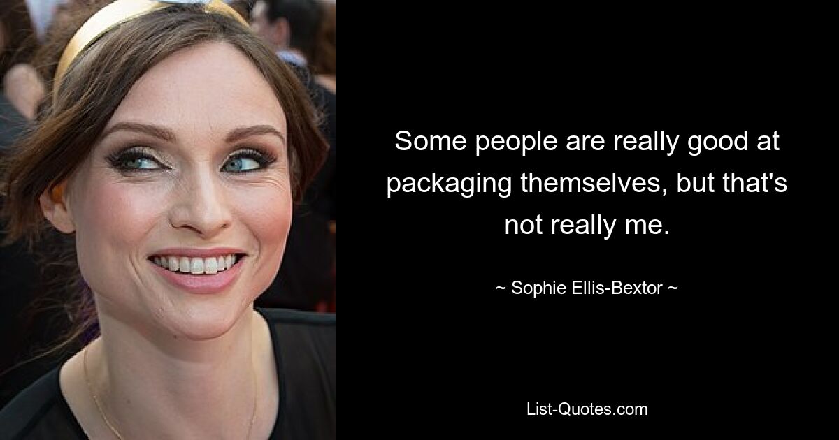 Some people are really good at packaging themselves, but that's not really me. — © Sophie Ellis-Bextor