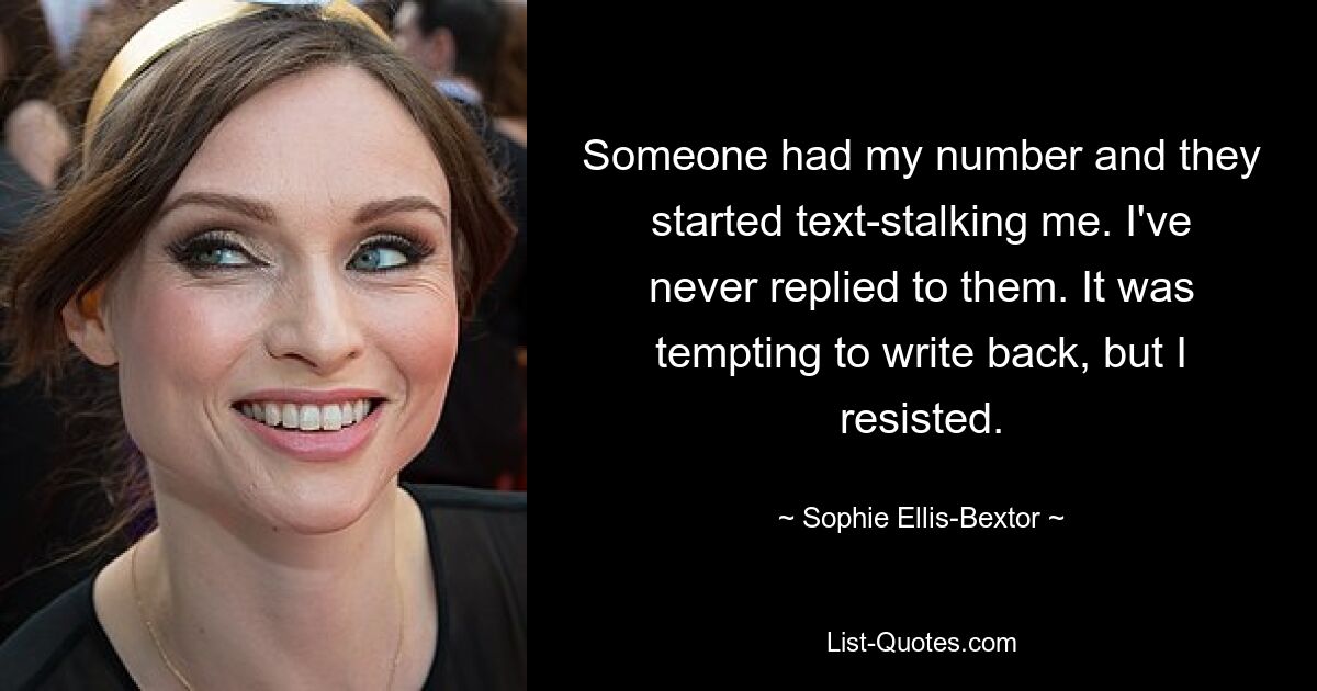 Someone had my number and they started text-stalking me. I've never replied to them. It was tempting to write back, but I resisted. — © Sophie Ellis-Bextor