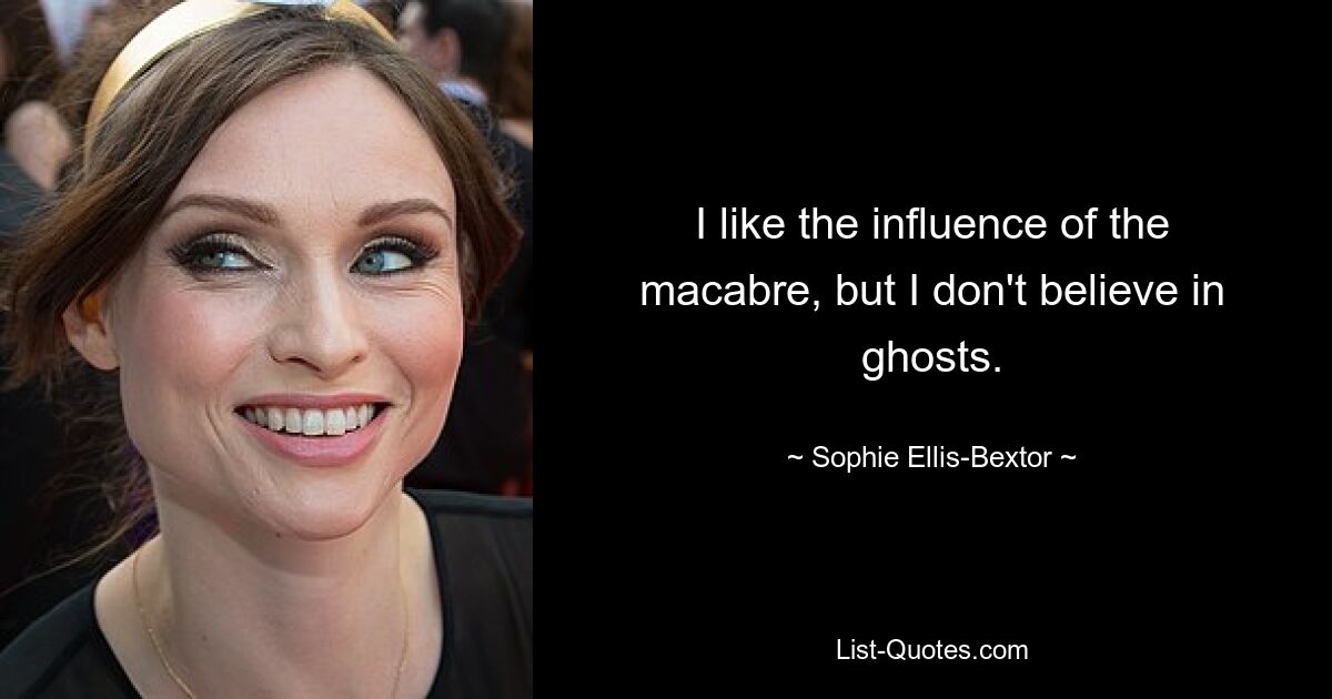 I like the influence of the macabre, but I don't believe in ghosts. — © Sophie Ellis-Bextor