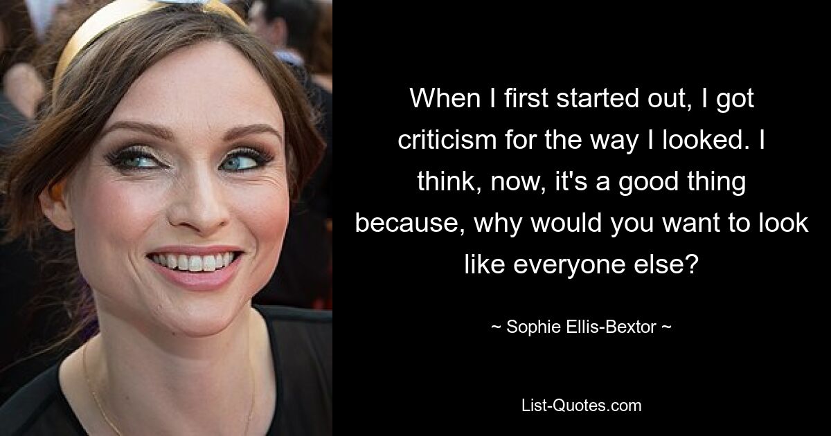 When I first started out, I got criticism for the way I looked. I think, now, it's a good thing because, why would you want to look like everyone else? — © Sophie Ellis-Bextor