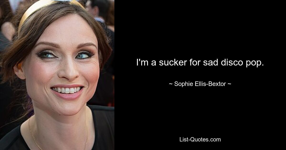 I'm a sucker for sad disco pop. — © Sophie Ellis-Bextor