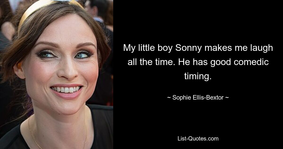 My little boy Sonny makes me laugh all the time. He has good comedic timing. — © Sophie Ellis-Bextor