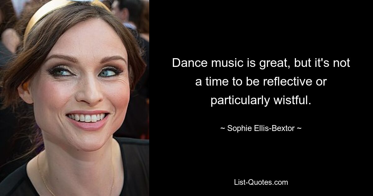 Dance music is great, but it's not a time to be reflective or particularly wistful. — © Sophie Ellis-Bextor