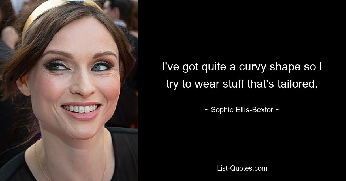 I've got quite a curvy shape so I try to wear stuff that's tailored. — © Sophie Ellis-Bextor