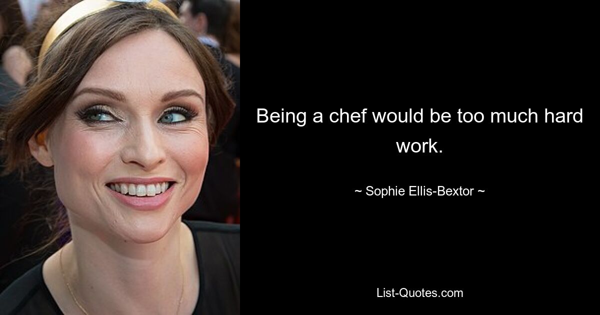 Being a chef would be too much hard work. — © Sophie Ellis-Bextor