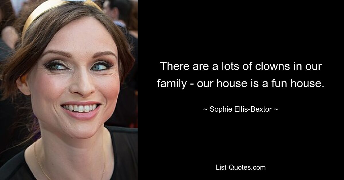 There are a lots of clowns in our family - our house is a fun house. — © Sophie Ellis-Bextor