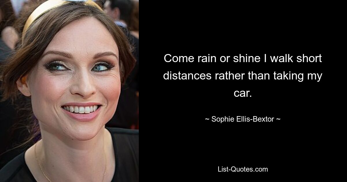 Come rain or shine I walk short distances rather than taking my car. — © Sophie Ellis-Bextor