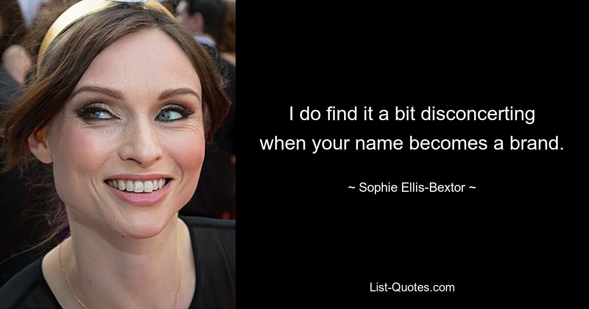 I do find it a bit disconcerting when your name becomes a brand. — © Sophie Ellis-Bextor